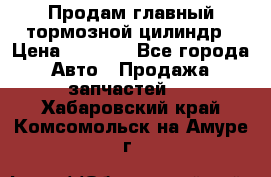 Продам главный тормозной цилиндр › Цена ­ 2 000 - Все города Авто » Продажа запчастей   . Хабаровский край,Комсомольск-на-Амуре г.